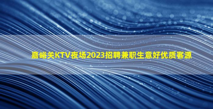 嘉峪关KTV夜场2023招聘兼职生意好优质客源